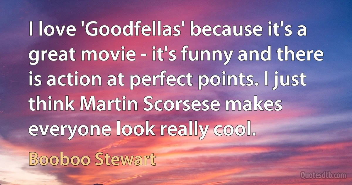 I love 'Goodfellas' because it's a great movie - it's funny and there is action at perfect points. I just think Martin Scorsese makes everyone look really cool. (Booboo Stewart)