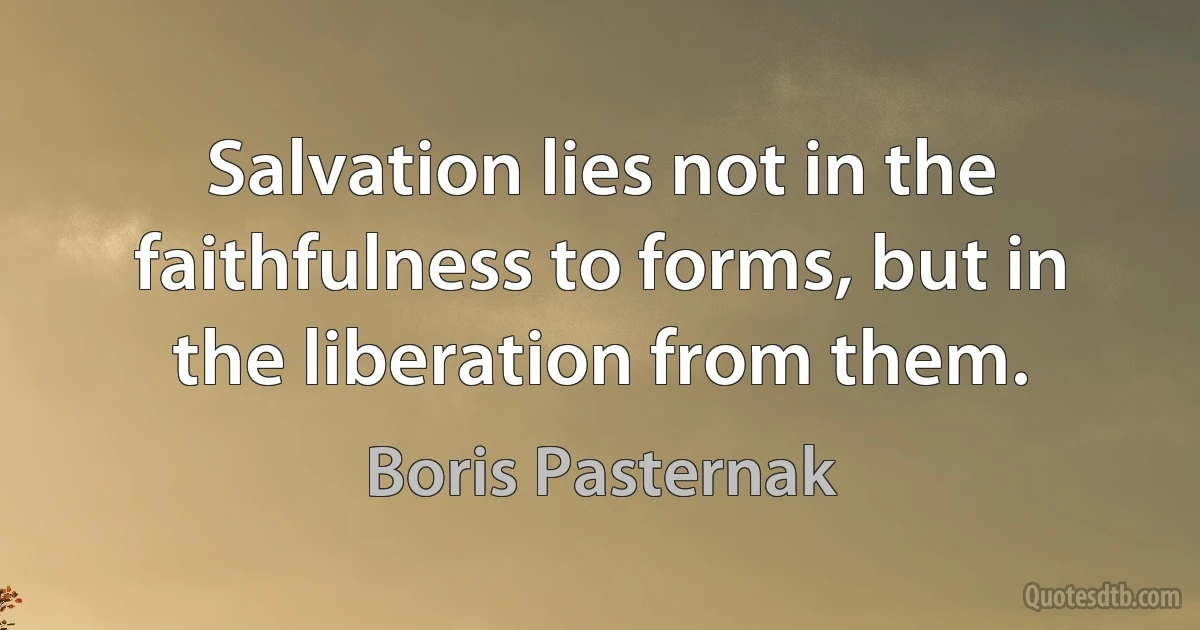 Salvation lies not in the faithfulness to forms, but in the liberation from them. (Boris Pasternak)