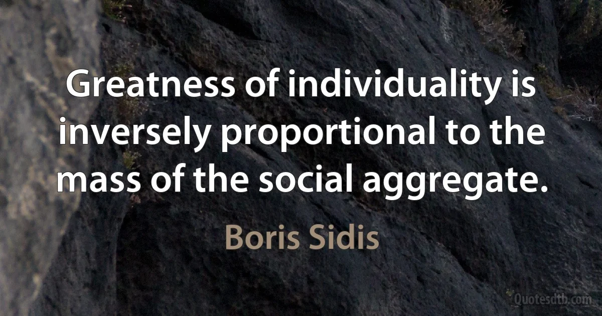 Greatness of individuality is inversely proportional to the mass of the social aggregate. (Boris Sidis)