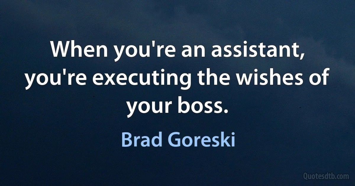 When you're an assistant, you're executing the wishes of your boss. (Brad Goreski)