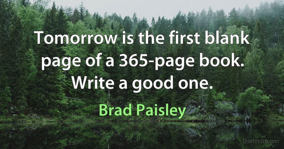 Tomorrow is the first blank page of a 365-page book. Write a good one. (Brad Paisley)