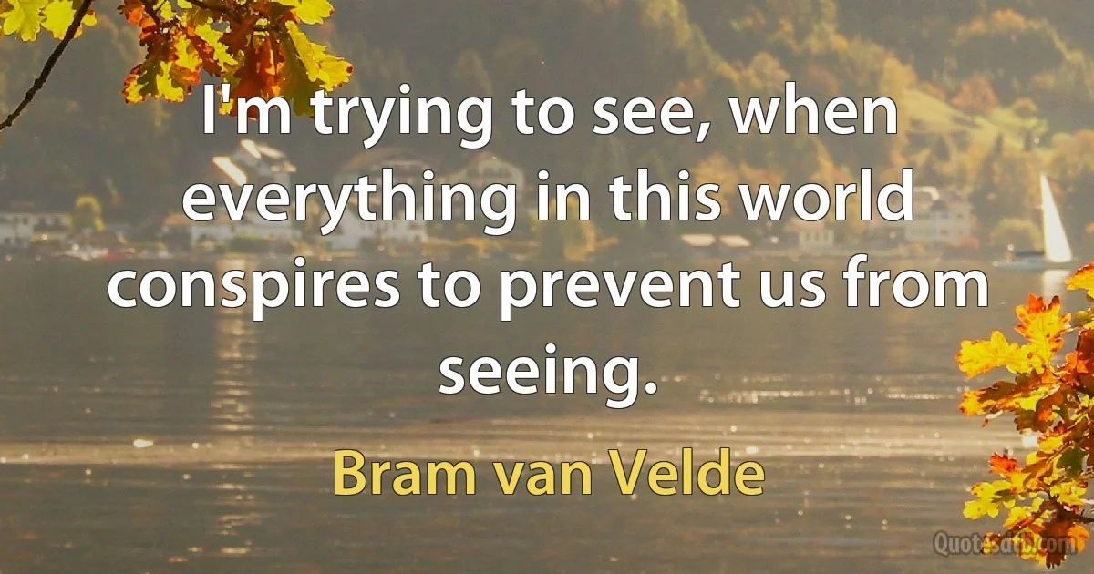 I'm trying to see, when everything in this world conspires to prevent us from seeing. (Bram van Velde)