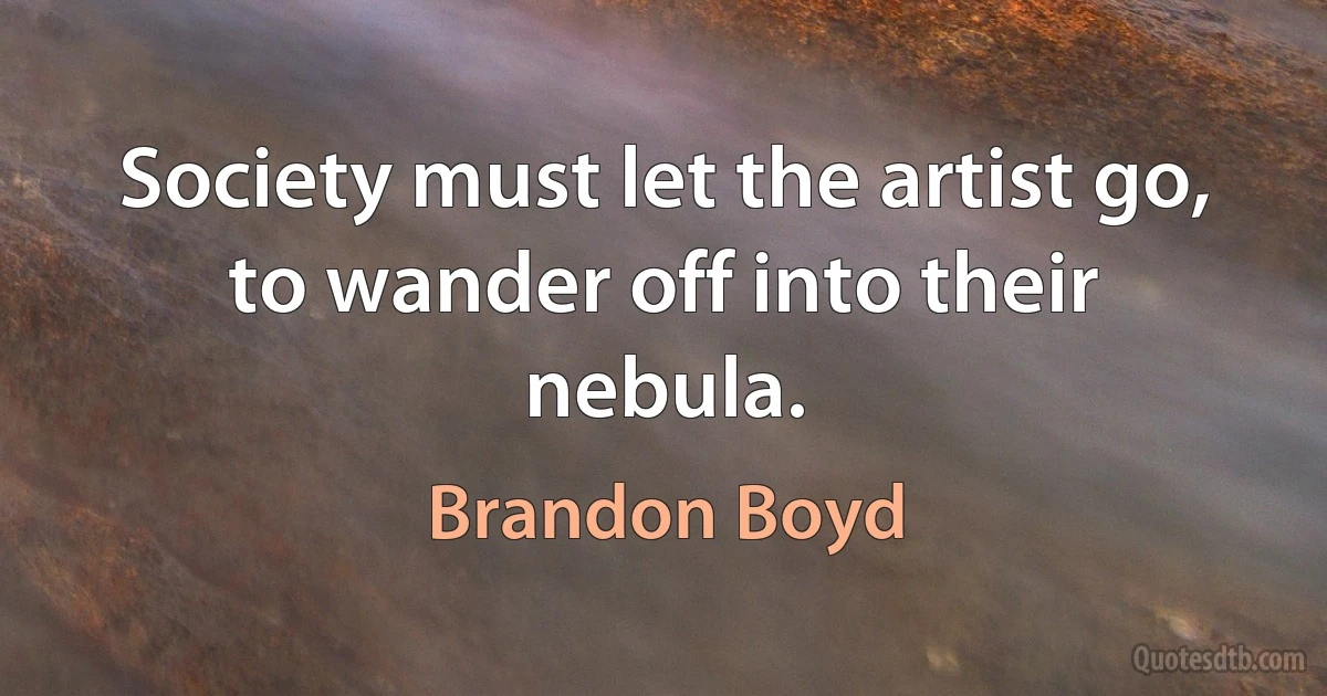 Society must let the artist go, to wander off into their nebula. (Brandon Boyd)