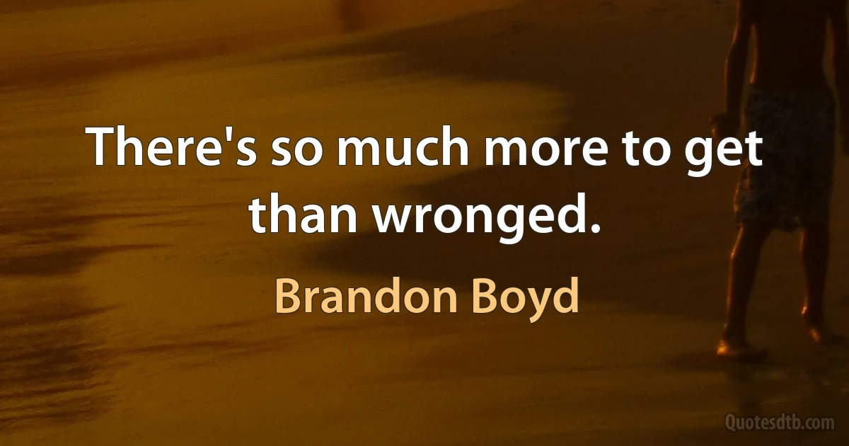 There's so much more to get than wronged. (Brandon Boyd)