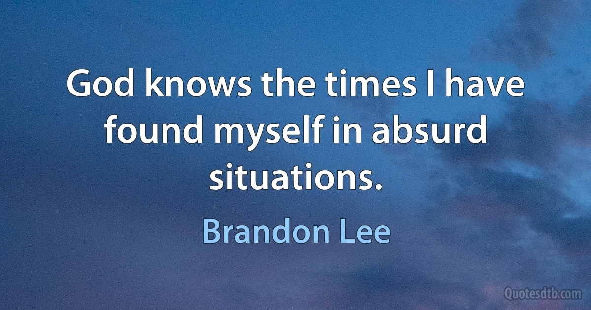 God knows the times I have found myself in absurd situations. (Brandon Lee)