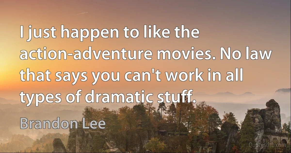 I just happen to like the action-adventure movies. No law that says you can't work in all types of dramatic stuff. (Brandon Lee)