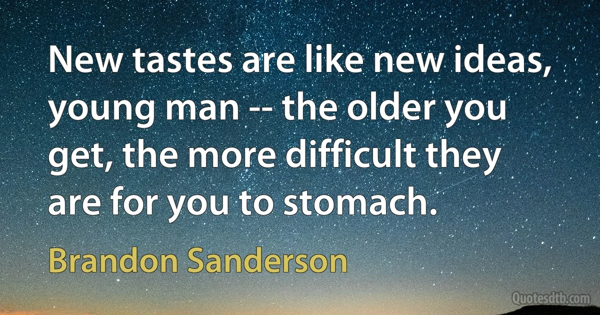 New tastes are like new ideas, young man -- the older you get, the more difficult they are for you to stomach. (Brandon Sanderson)