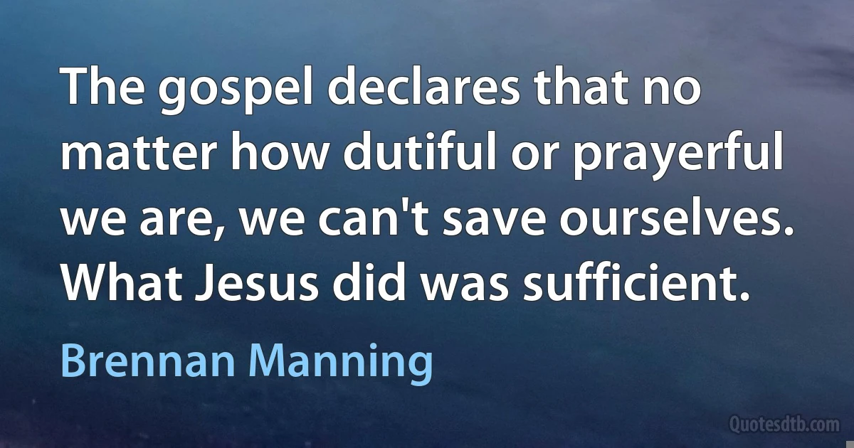 The gospel declares that no matter how dutiful or prayerful we are, we can't save ourselves. What Jesus did was sufficient. (Brennan Manning)