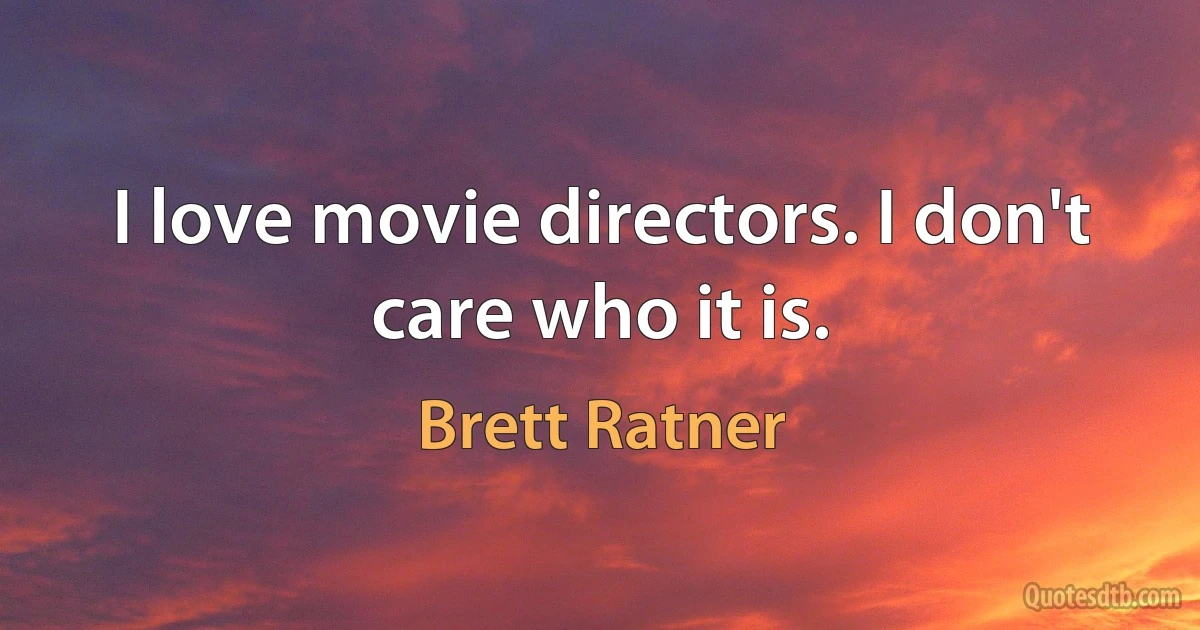 I love movie directors. I don't care who it is. (Brett Ratner)