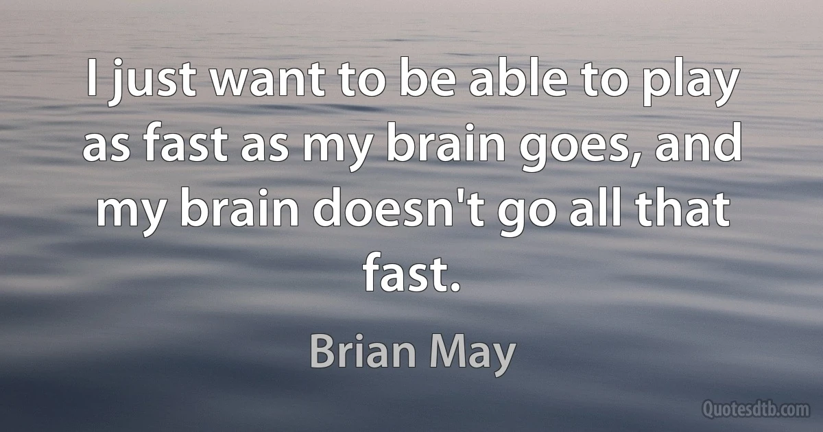 I just want to be able to play as fast as my brain goes, and my brain doesn't go all that fast. (Brian May)