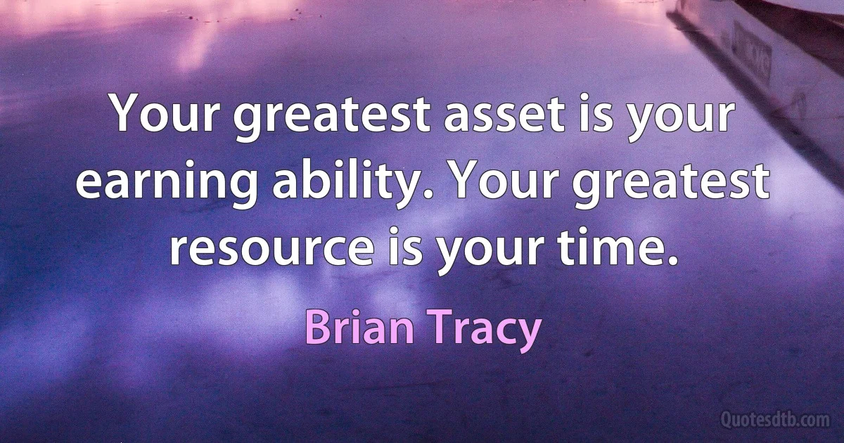 Your greatest asset is your earning ability. Your greatest resource is your time. (Brian Tracy)