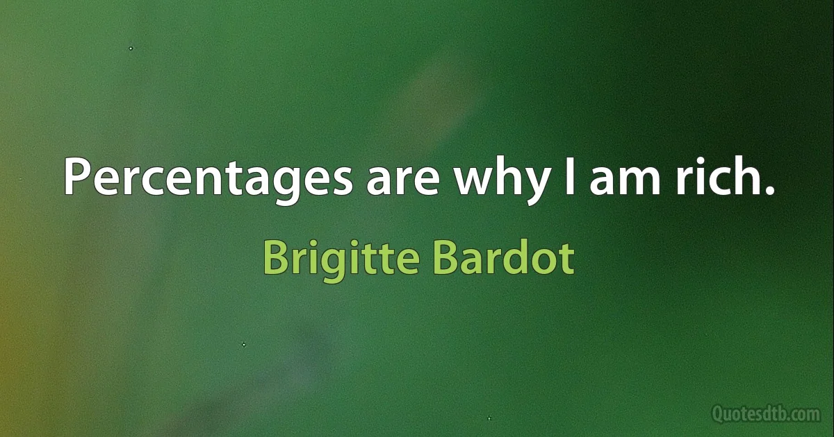 Percentages are why I am rich. (Brigitte Bardot)