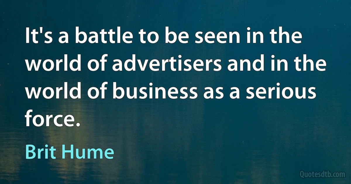 It's a battle to be seen in the world of advertisers and in the world of business as a serious force. (Brit Hume)