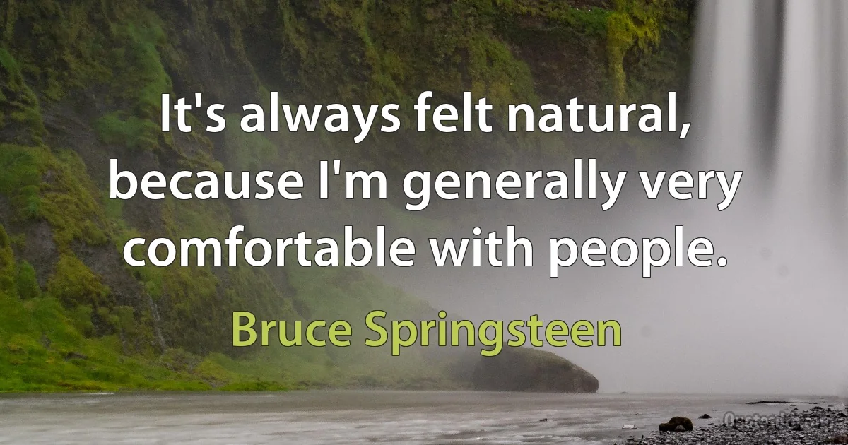 It's always felt natural, because I'm generally very comfortable with people. (Bruce Springsteen)