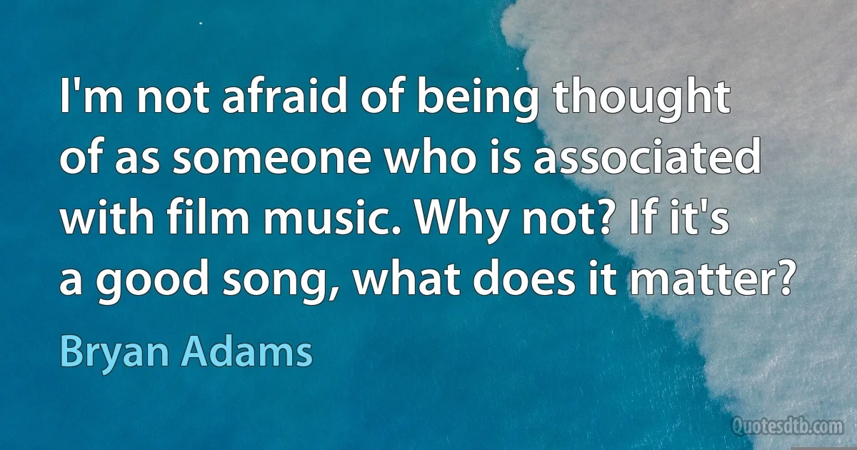 I'm not afraid of being thought of as someone who is associated with film music. Why not? If it's a good song, what does it matter? (Bryan Adams)