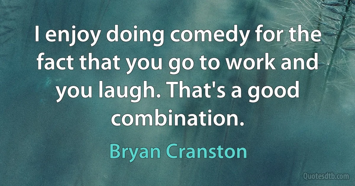 I enjoy doing comedy for the fact that you go to work and you laugh. That's a good combination. (Bryan Cranston)