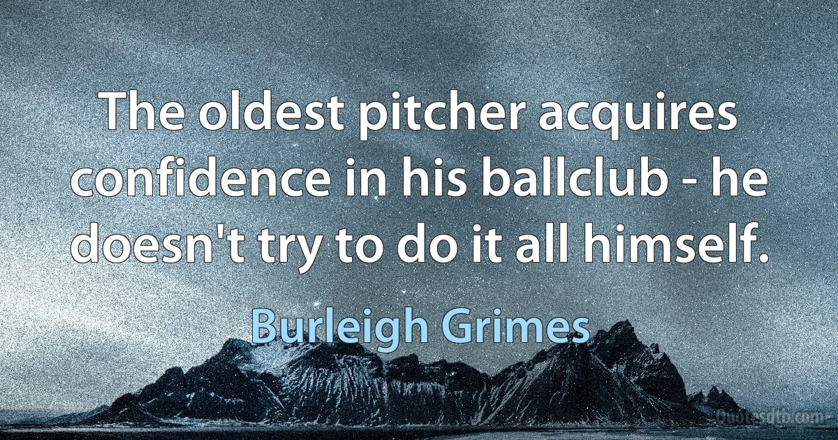 The oldest pitcher acquires confidence in his ballclub - he doesn't try to do it all himself. (Burleigh Grimes)