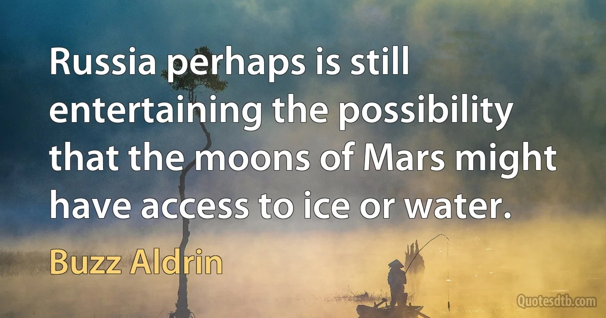 Russia perhaps is still entertaining the possibility that the moons of Mars might have access to ice or water. (Buzz Aldrin)