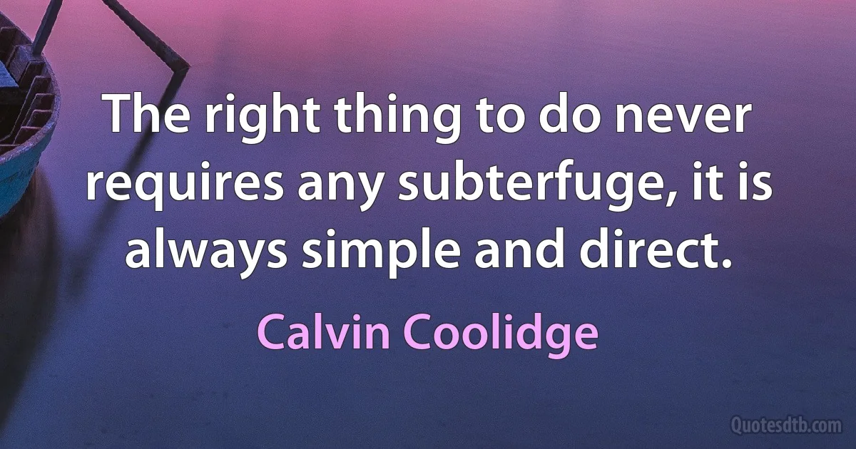 The right thing to do never requires any subterfuge, it is always simple and direct. (Calvin Coolidge)