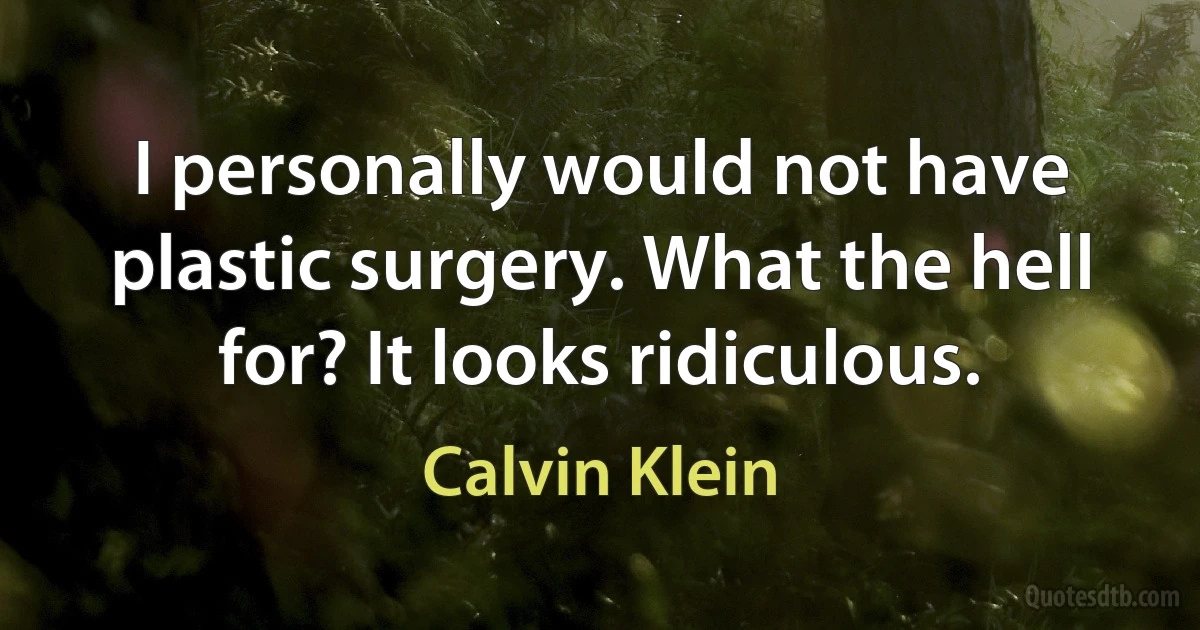 I personally would not have plastic surgery. What the hell for? It looks ridiculous. (Calvin Klein)