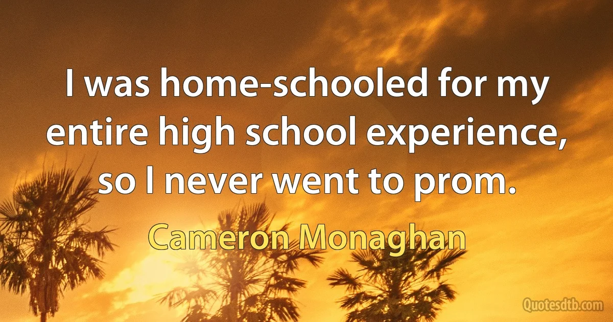 I was home-schooled for my entire high school experience, so I never went to prom. (Cameron Monaghan)