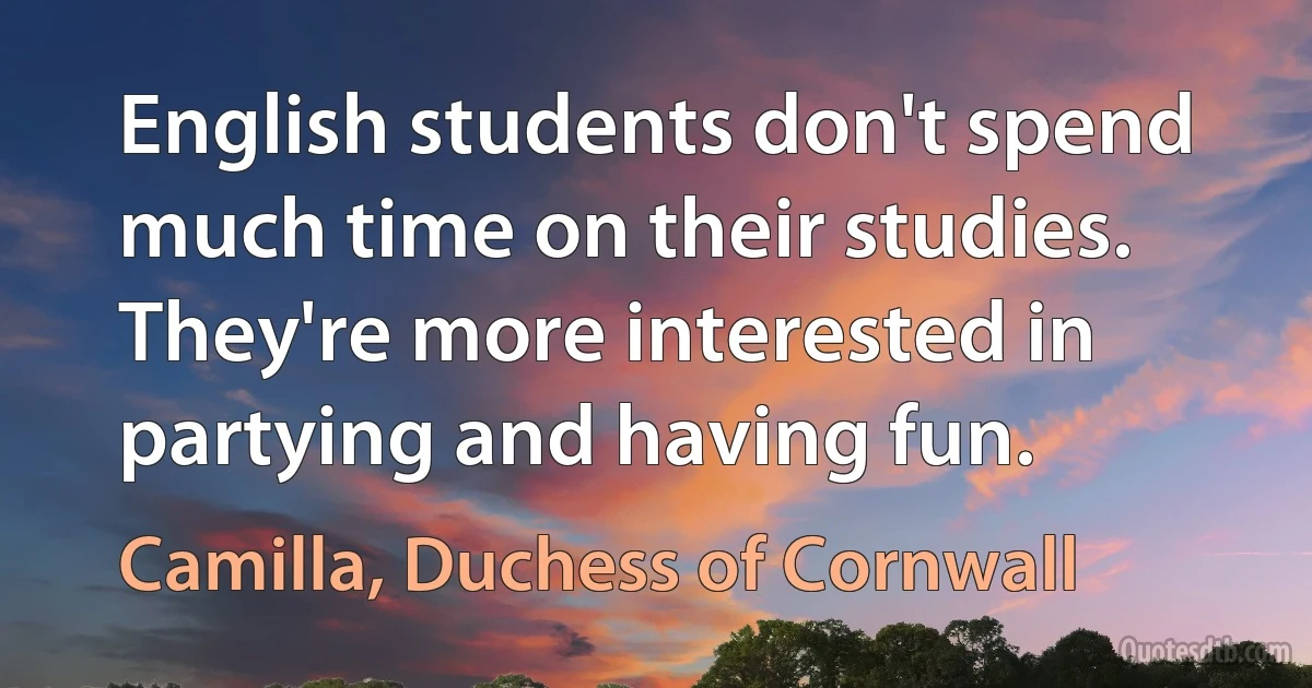 English students don't spend much time on their studies. They're more interested in partying and having fun. (Camilla, Duchess of Cornwall)