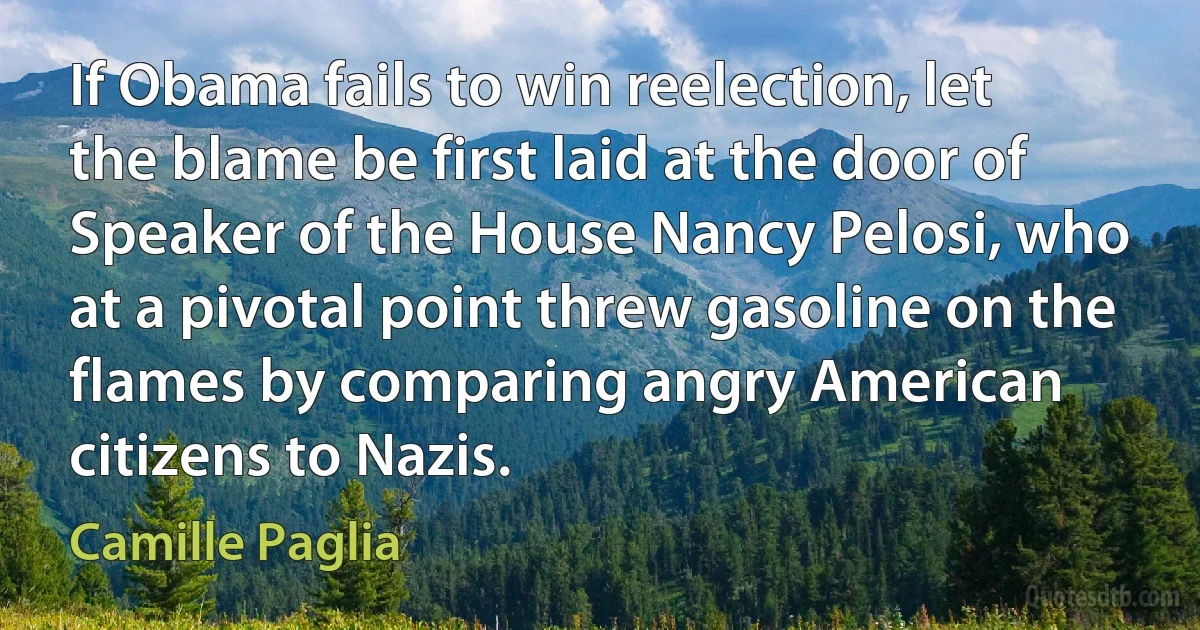 If Obama fails to win reelection, let the blame be first laid at the door of Speaker of the House Nancy Pelosi, who at a pivotal point threw gasoline on the flames by comparing angry American citizens to Nazis. (Camille Paglia)