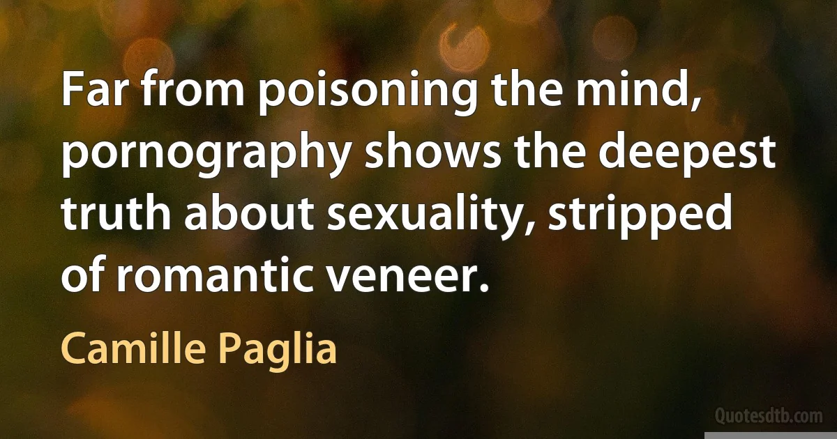 Far from poisoning the mind, pornography shows the deepest truth about sexuality, stripped of romantic veneer. (Camille Paglia)