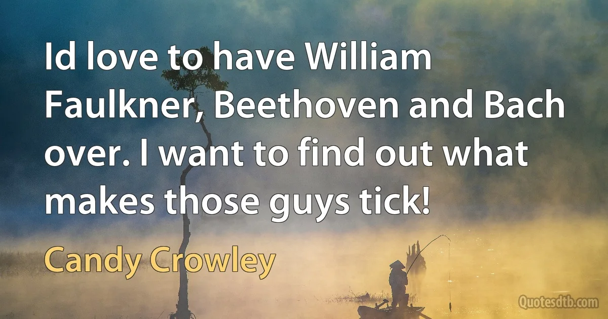 Id love to have William Faulkner, Beethoven and Bach over. I want to find out what makes those guys tick! (Candy Crowley)