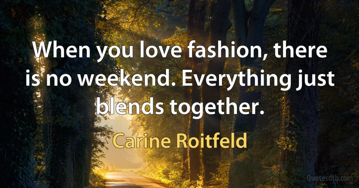 When you love fashion, there is no weekend. Everything just blends together. (Carine Roitfeld)