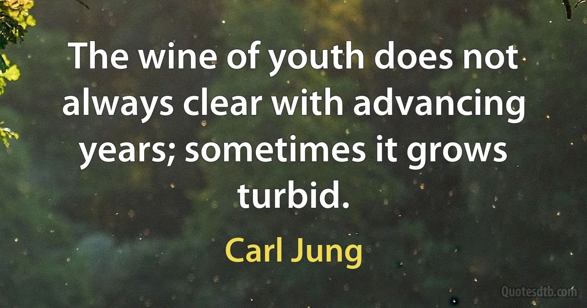 The wine of youth does not always clear with advancing years; sometimes it grows turbid. (Carl Jung)