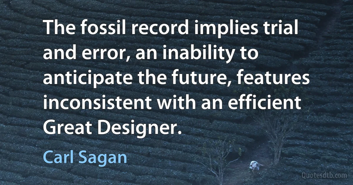 The fossil record implies trial and error, an inability to anticipate the future, features inconsistent with an efficient Great Designer. (Carl Sagan)