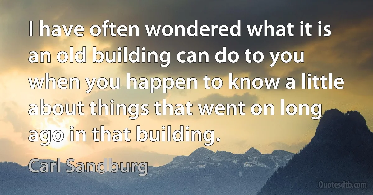 I have often wondered what it is an old building can do to you when you happen to know a little about things that went on long ago in that building. (Carl Sandburg)