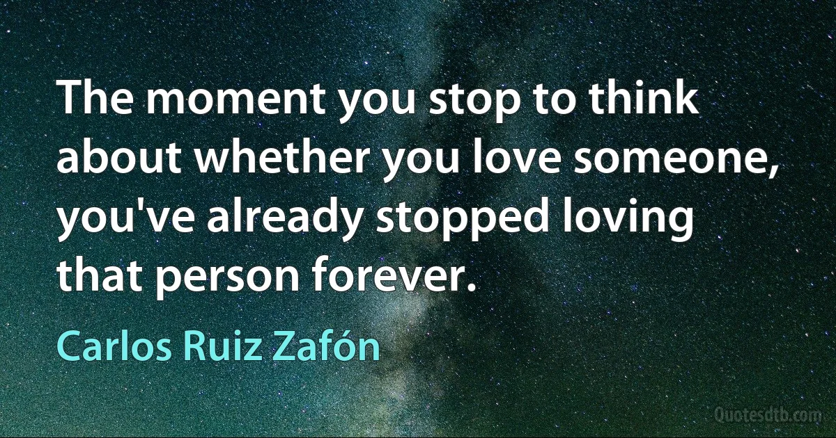 The moment you stop to think about whether you love someone, you've already stopped loving that person forever. (Carlos Ruiz Zafón)