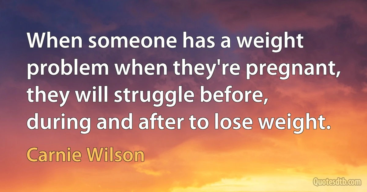 When someone has a weight problem when they're pregnant, they will struggle before, during and after to lose weight. (Carnie Wilson)