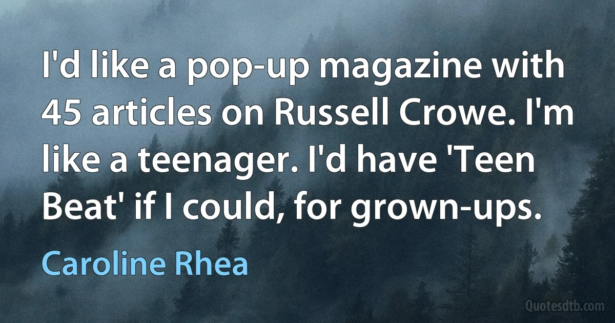 I'd like a pop-up magazine with 45 articles on Russell Crowe. I'm like a teenager. I'd have 'Teen Beat' if I could, for grown-ups. (Caroline Rhea)