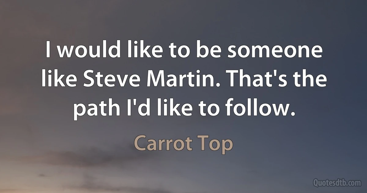 I would like to be someone like Steve Martin. That's the path I'd like to follow. (Carrot Top)