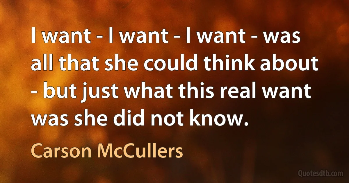 I want - I want - I want - was all that she could think about - but just what this real want was she did not know. (Carson McCullers)