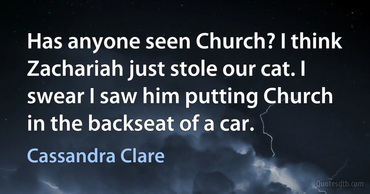 Has anyone seen Church? I think Zachariah just stole our cat. I swear I saw him putting Church in the backseat of a car. (Cassandra Clare)