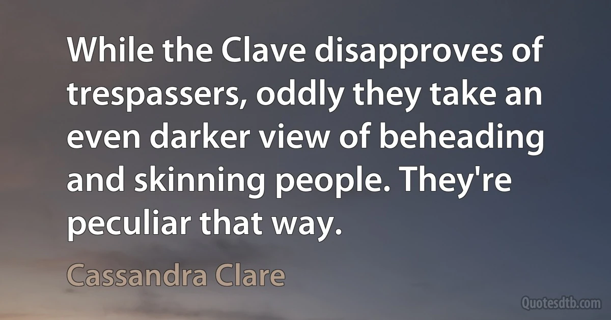 While the Clave disapproves of trespassers, oddly they take an even darker view of beheading and skinning people. They're peculiar that way. (Cassandra Clare)