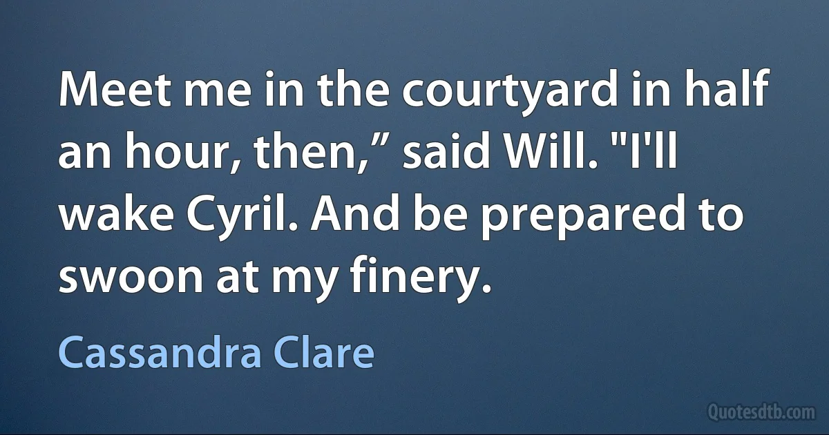 Meet me in the courtyard in half an hour, then,” said Will. "I'll wake Cyril. And be prepared to swoon at my finery. (Cassandra Clare)