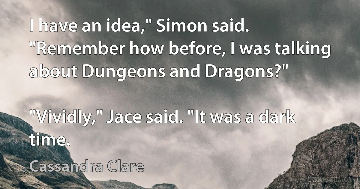 I have an idea," Simon said. "Remember how before, I was talking about Dungeons and Dragons?"

"Vividly," Jace said. "It was a dark time. (Cassandra Clare)