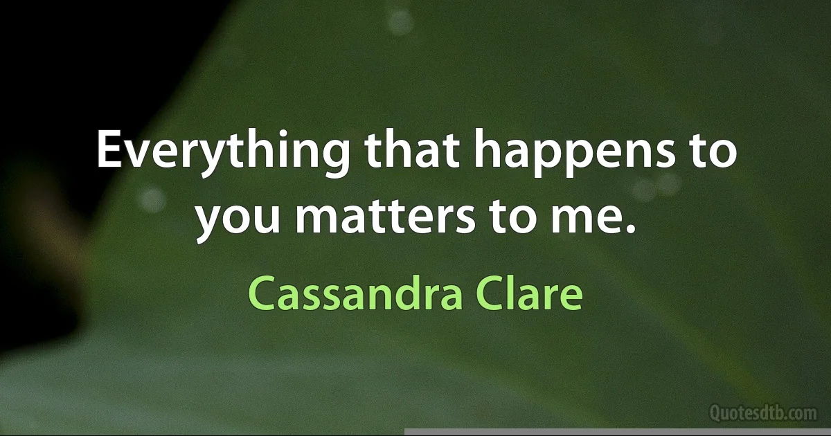 Everything that happens to you matters to me. (Cassandra Clare)