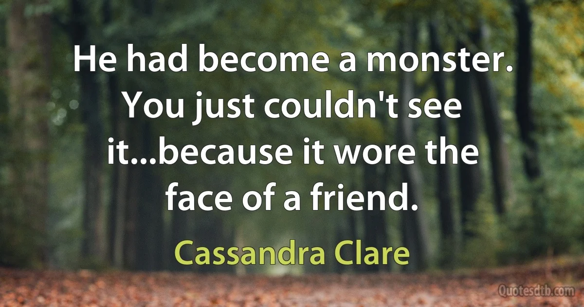 He had become a monster. You just couldn't see it...because it wore the face of a friend. (Cassandra Clare)