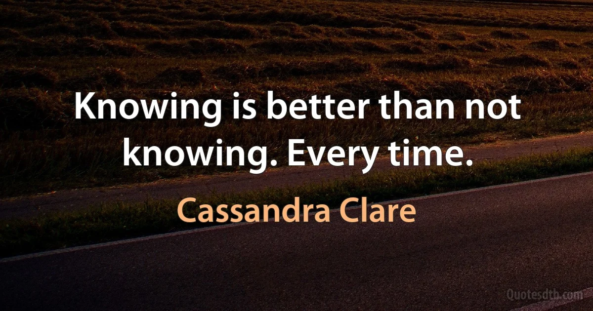 Knowing is better than not knowing. Every time. (Cassandra Clare)