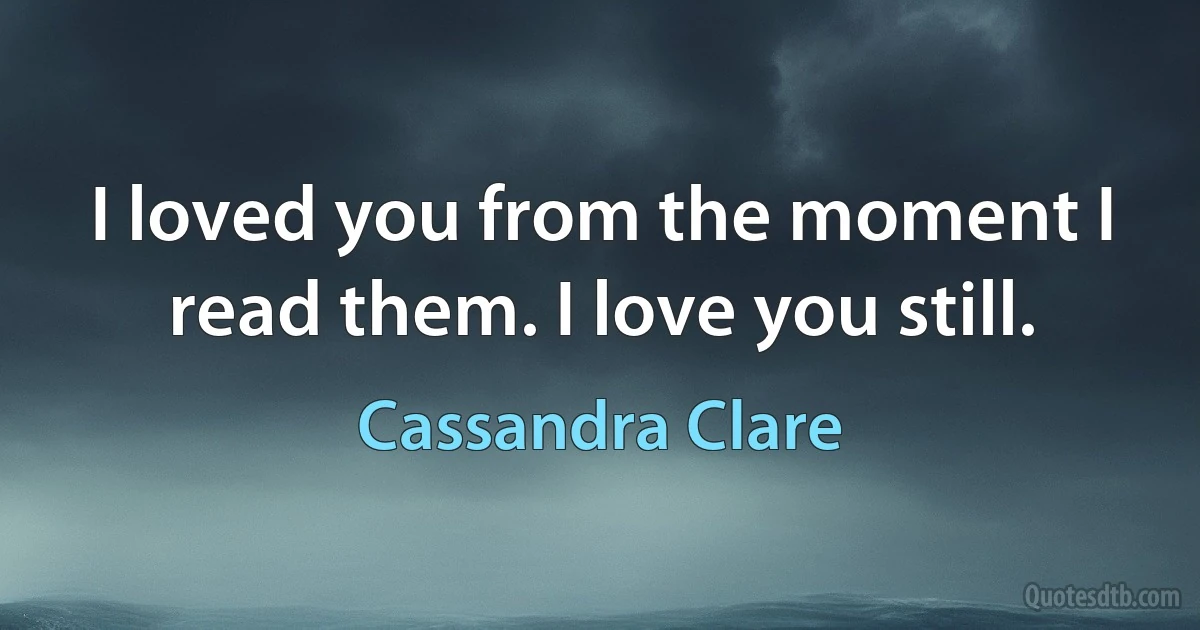 I loved you from the moment I read them. I love you still. (Cassandra Clare)