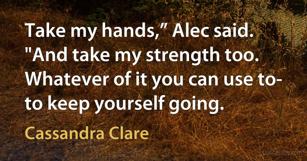 Take my hands,” Alec said. "And take my strength too. Whatever of it you can use to- to keep yourself going. (Cassandra Clare)