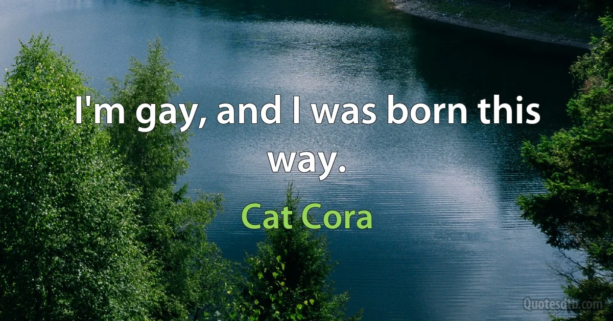 I'm gay, and I was born this way. (Cat Cora)