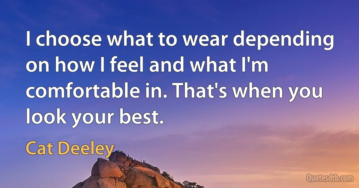 I choose what to wear depending on how I feel and what I'm comfortable in. That's when you look your best. (Cat Deeley)