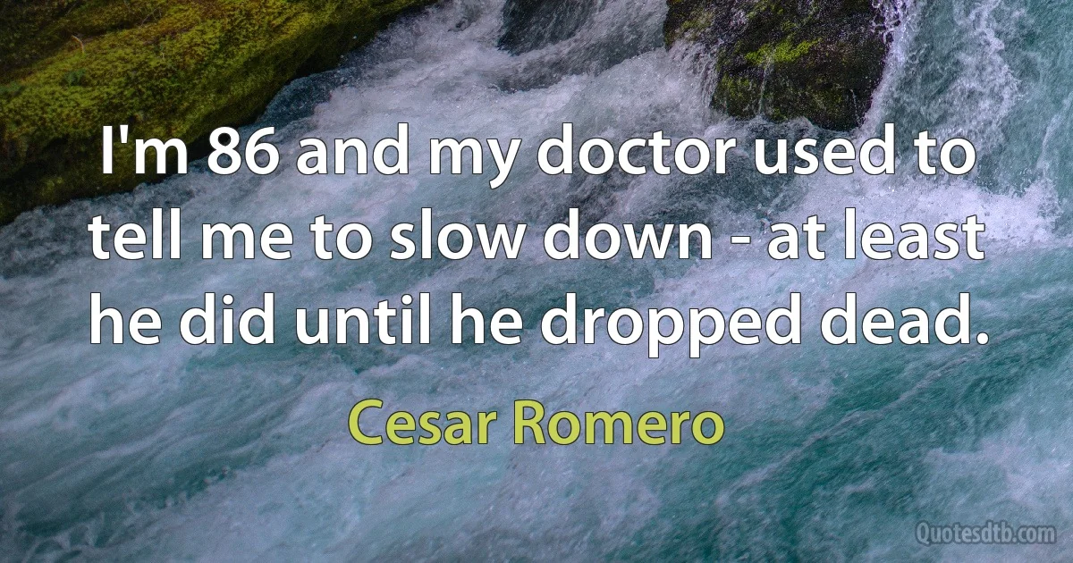 I'm 86 and my doctor used to tell me to slow down - at least he did until he dropped dead. (Cesar Romero)